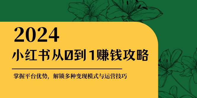 小红书从0到1赚钱攻略：掌握平台优势，解锁多种变现赚钱模式与运营技巧-川融创客