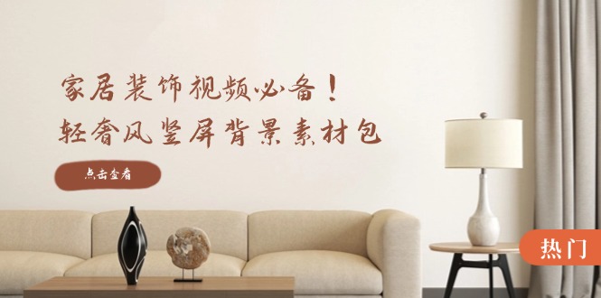 家居装饰视频必备！轻奢风竖屏背景素材包，含清晰、中间虚化、全屏虚化-川融创客