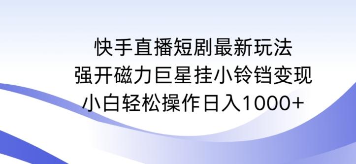 快手直播短剧最新玩法，强开磁力巨星挂小铃铛变现，小白轻松操作日入1000+【揭秘】-川融创客