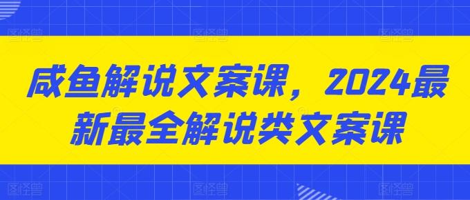 咸鱼解说文案课，2024最新最全解说类文案课-川融创客