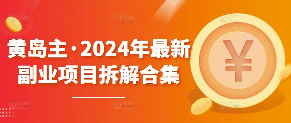 黄岛主·2024年最新副业项目拆解合集【无水印】-川融创客
