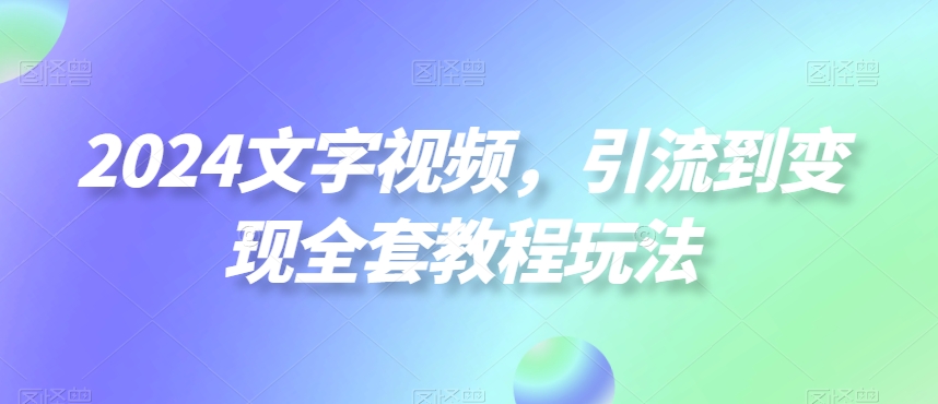 2024文字视频，引流到变现全套教程玩法【揭秘】-川融创客
