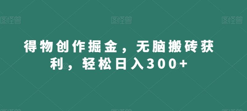 得物创作掘金，无脑搬砖获利，轻松日入300+【揭秘】-川融创客
