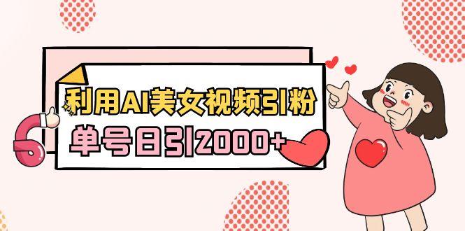 利用AI美女视频引粉，单号日引2000+，新手也能干(教程+软件)-川融创客