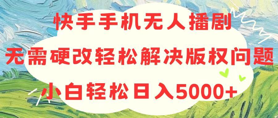 快手手机无人播剧，无需硬改，轻松解决版权问题，小白轻松日入5000+-川融创客