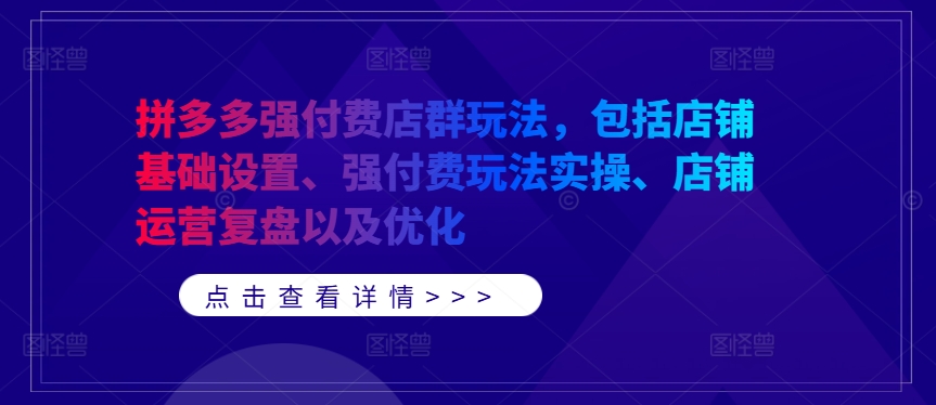 拼多多强付费店群玩法，包括店铺基础设置、强付费玩法实操、店铺运营复盘以及优化-川融创客