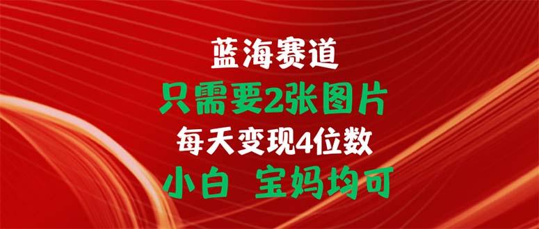 只需要2张图片 每天变现4位数 小白 宝妈均可-川融创客