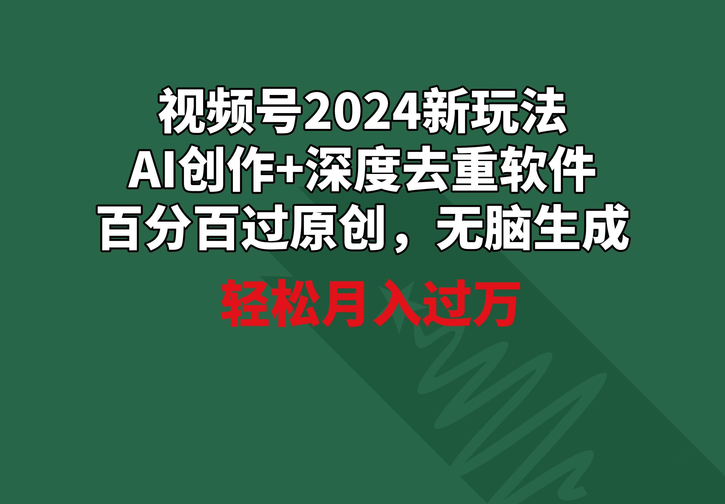 视频号2024新玩法，AI创作+深度去重软件 百分百过原创，无脑生成，月入过万-川融创客