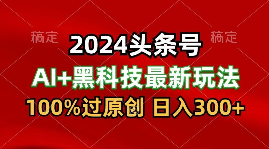 2024最新AI头条+黑科技猛撸收益,100%过原创,三天必起号,每天5分钟,月入1W+-川融创客