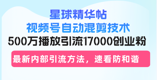星球精华帖视频号自动混剪技术，500万播放引流17000创业粉，最新内部引...-川融创客