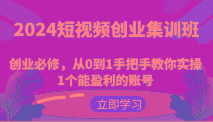 2024短视频创业集训班：创业必修，从0到1手把手教你实操1个能盈利的账号-川融创客