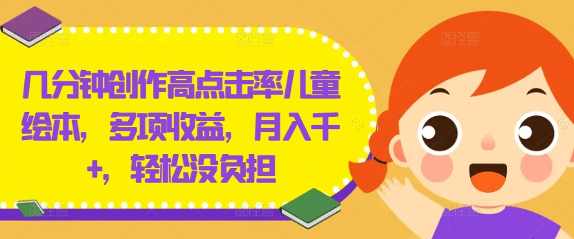 几分钟创作高点击率儿童绘本，多项收益，月入千+，轻松没负担【揭秘】-川融创客