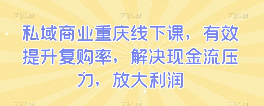 私域商业重庆线下课，有效提升复购率，解决现金流压力，放大利润-川融创客