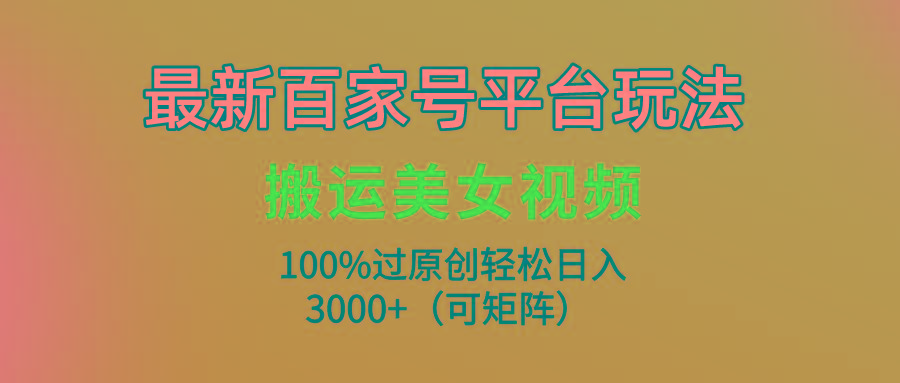 (9852期)最新百家号平台玩法，搬运美女视频100%过原创大揭秘，轻松日入3000+(可…-川融创客