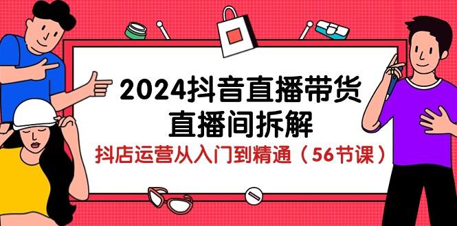 2024抖音直播带货-直播间拆解：抖店运营从入门到精通(56节课-川融创客