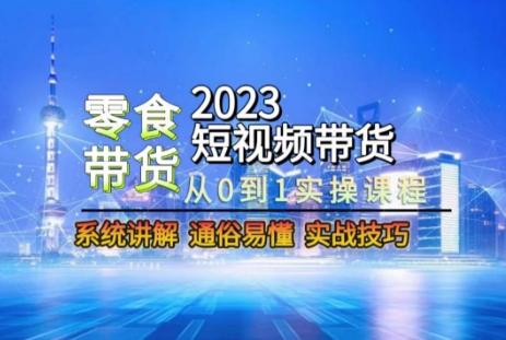 2023短视频带货-零食赛道，从0-1实操课程，系统讲解实战技巧-川融创客