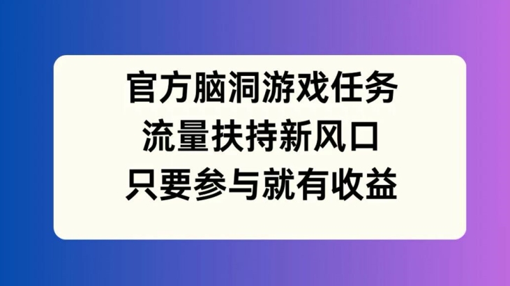 官方脑洞游戏任务，流量扶持新风口，只要参与就有收益【揭秘】-川融创客
