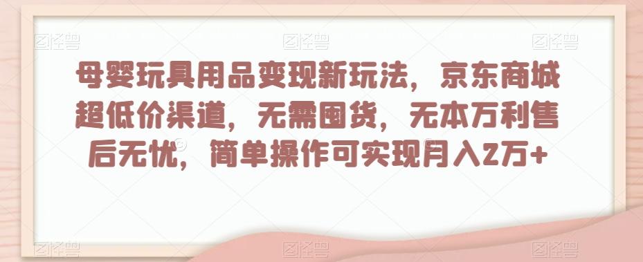 母婴玩具用品变现新玩法，京东商城超低价渠道，简单操作可实现月入2万+【揭秘】-川融创客