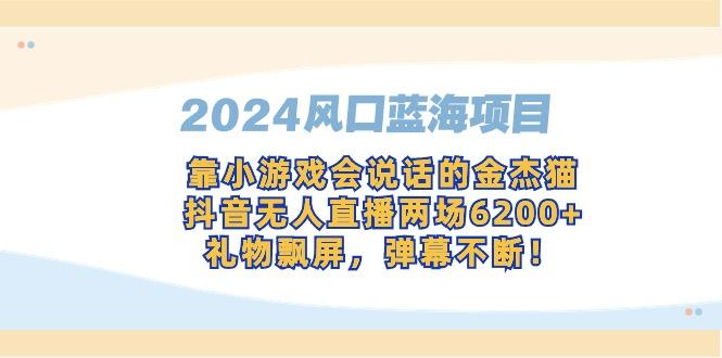2024风口蓝海项目，靠小游戏会说话的金杰猫，抖音无人直播两场6200+，礼...-川融创客