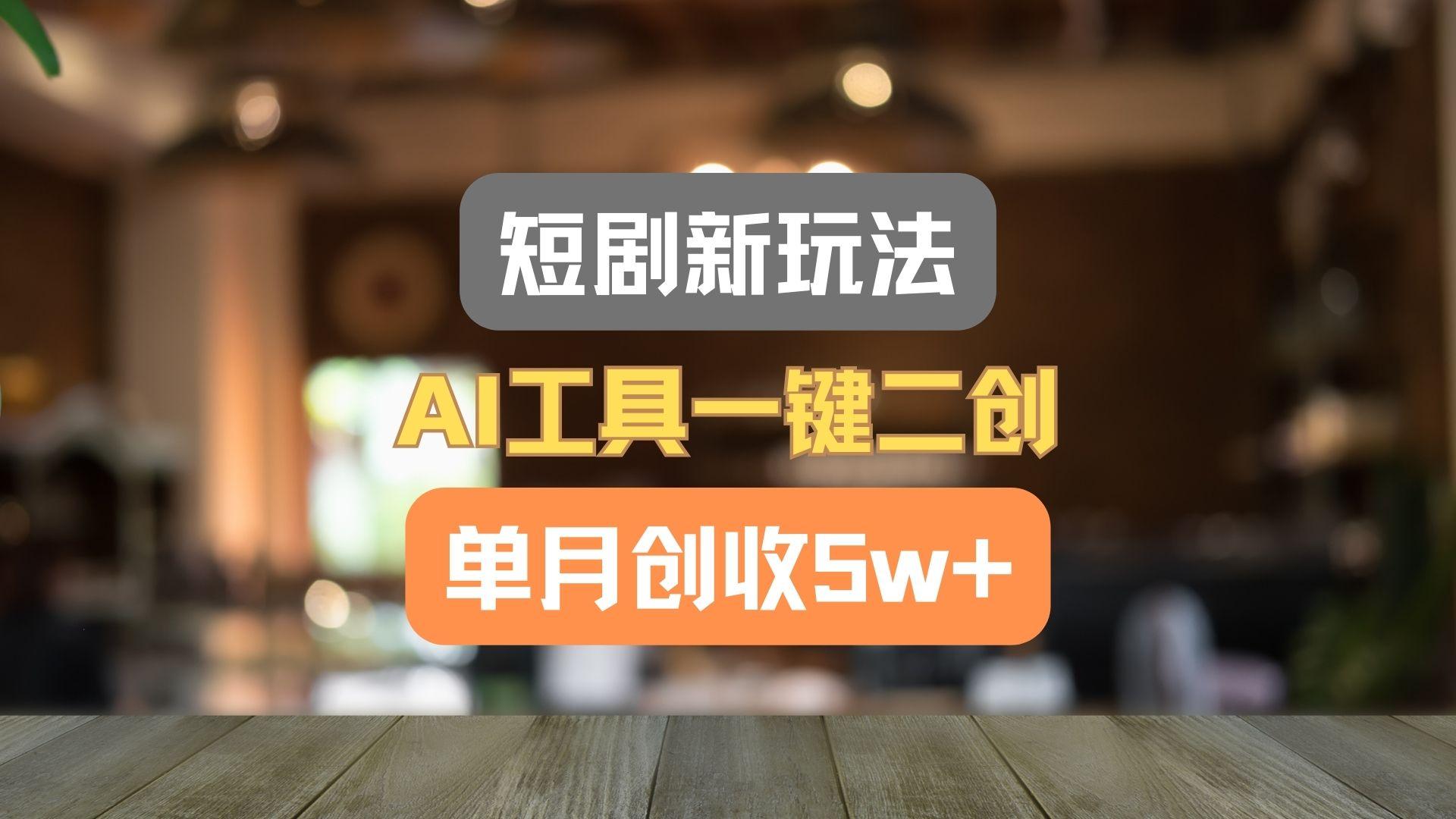 短剧新玩法,AI工具一键二创,单月创收5w+!-川融创客
