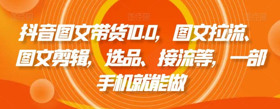 抖音图文带货10.0，图文拉流、图文剪辑，选品、接流等，一部手机就能做-川融创客