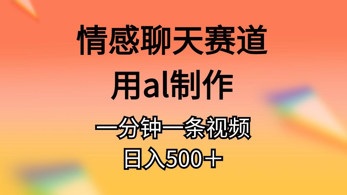 情感聊天赛道用al制作一分钟一条视频日入500＋-川融创客