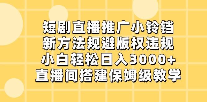短剧直播推广小铃铛，小白轻松日入3000+，新方法规避版权违规，直播间搭建保姆级教学-川融创客