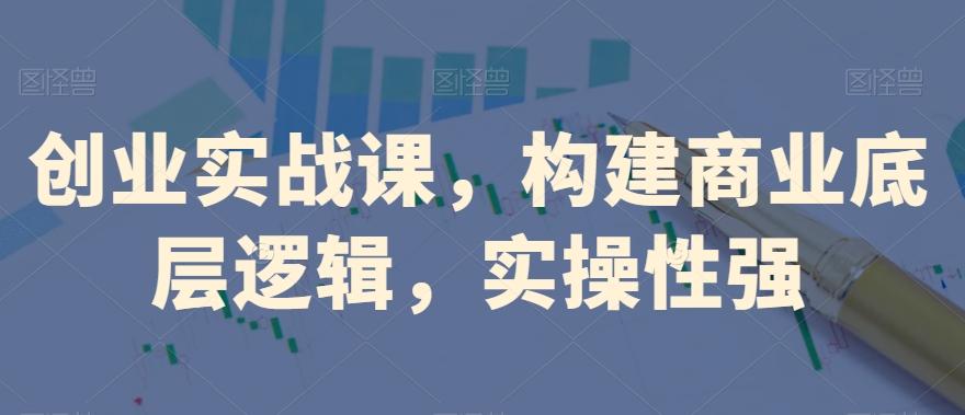 创业实战课，​构建商业底层逻辑，实操性强-川融创客