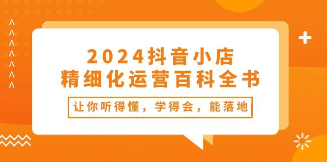 2024抖音小店-精细化运营百科全书：让你听得懂，学得会，能落地(34节课-川融创客