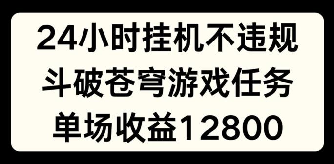 24小时无人挂JI不违规，斗破苍穹游戏任务，单场直播最高收益1280【揭秘】-川融创客