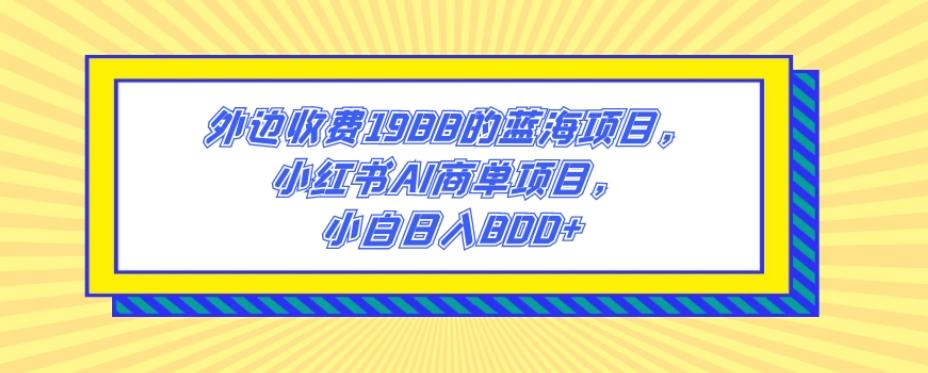 外边收费1988的蓝海项目，小红书AI商单项目，小白日入800+-川融创客