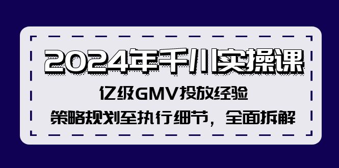 2024年千川实操课，亿级GMV投放经验，策略规划至执行细节，全面拆解-川融创客