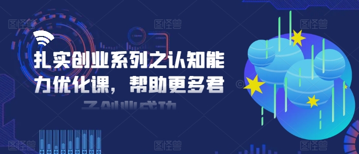 扎实创业系列之认知能力优化课,帮助更多君子创业成功