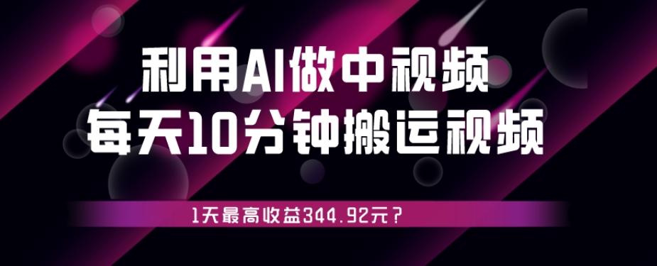 利用AI做中视频，每天10分钟搬运国外视频，1天最高收益344.92元？-川融创客