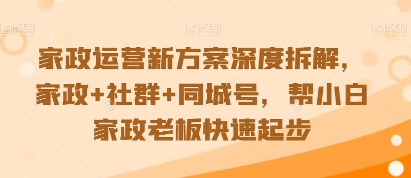 家政运营新方案深度拆解，家政+社群+同城号，帮小白家政老板快速起步-川融创客