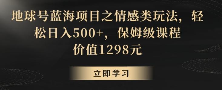 地球号蓝海项目之情感类玩法，轻松日入500+，保姆级课程【揭秘】-川融创客