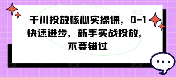 千川投放核心实操课，0-1快速进步，新手实战投放，不要错过-川融创客
