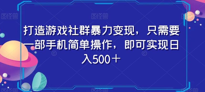 打造游戏社群暴力变现，只需要一部手机简单操作，即可实现日入500＋【揭秘】-川融创客