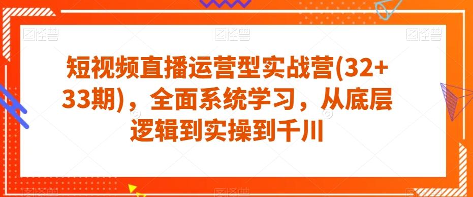 短视频直播运营型实战营(32+33期)，全面系统学习，从底层逻辑到实操到千川-川融创客