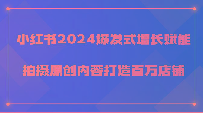 小红书2024爆发式增长赋能，拍摄原创内容打造百万店铺！-川融创客