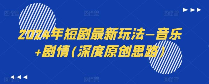 2024年短剧最新玩法—音乐+剧情(深度原创思路)-川融创客