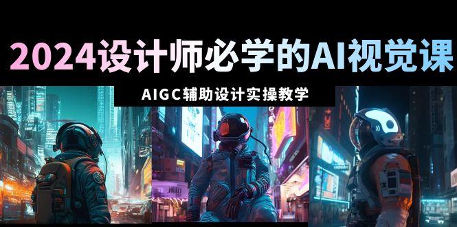 2024设计师必学的AI视觉课：AIGC辅助设计实操教学(66节课)-川融创客