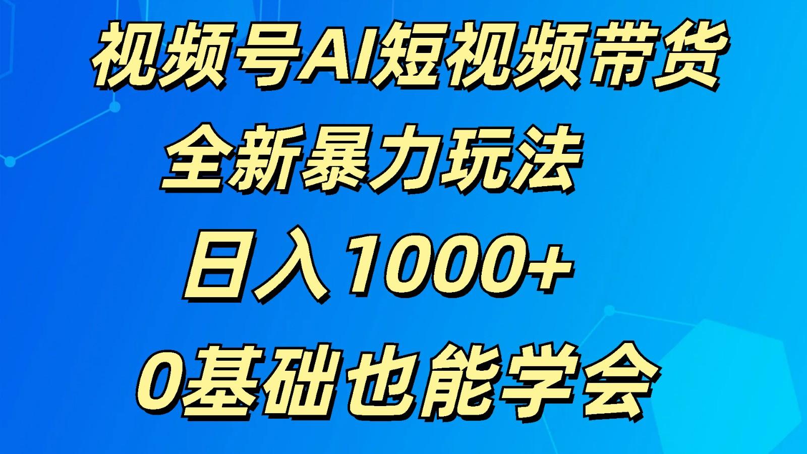 视频号AI短视频带货掘金计划全新暴力玩法 日入1000+ 0基础也能学会-川融创客