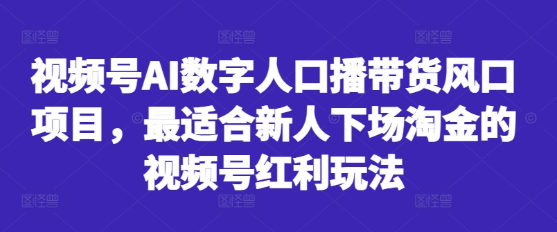 视频号AI数字人口播带货风口项目，最适合新人下场淘金的视频号红利玩法-川融创客