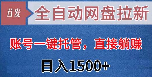 全自动网盘拉新,账号一键托管,直接躺赚,日入1500+(可放大,可团队)-川融创客