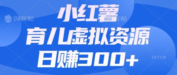 【零成本】小红书靠育儿虚拟资源，日赚300+的保姆级教程-川融创客