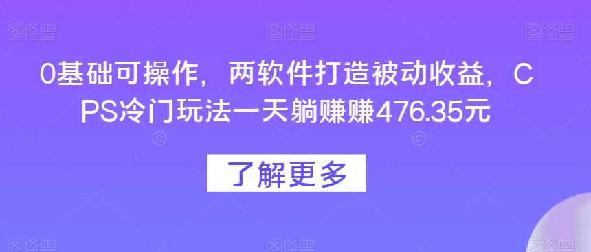 0基础可操作，两软件打造被动收益，CPS冷门玩法一天躺赚赚476.35元-川融创客