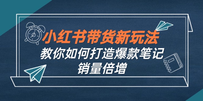 小红书带货新玩法【9月课程】教你如何打造爆款笔记，销量倍增(无水印-川融创客