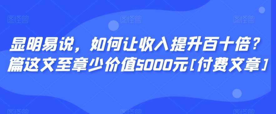 显明易说，如何让收入提升百十倍？‮篇这‬文‮至章‬少价值5000元[付费文章]-川融创客