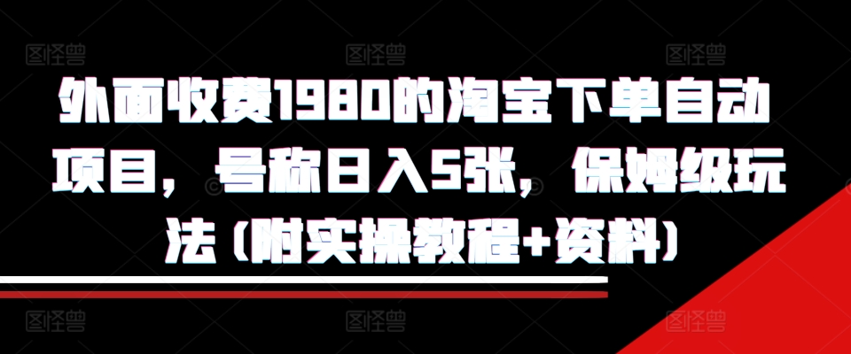 外面收费1980的淘宝下单自动项目,号称日入5张,保姆级玩法(附实操教程+资料)【揭秘】